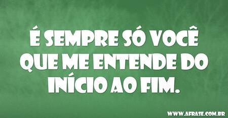 É sempre só você que me entende do início ao fim.