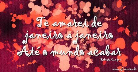 Te amarei de janeiro a janeiro
Até o mundo acabar

(Roberta Campos)