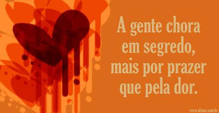 A gente chora em segredo, mais por prazer que pela dor.