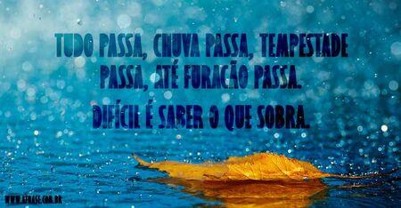 Tudo passa, chuva passa, tempestade passa, até furacão passa.
Difícil é saber o que sobra.