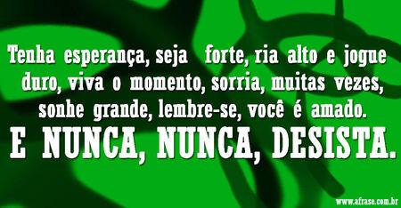 Tenha esperança, seja  forte, ria alto e jogue  duro, viva o momento, sorria, muitas vezes, sonhe grande, lembre-se, você e amado.
E nunca, nunca, desista.
