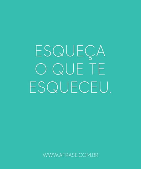 Esqueça o que te esqueceu.