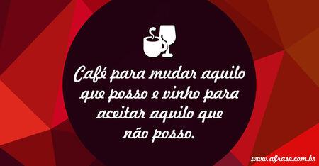 Café e vinho Café para mudar aquilo que posso e vinho para aceitar aquilo que não posso.