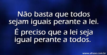 Não basta que todos sejam iguais perante a lei.
É preciso que a lei seja igual perante a todos.