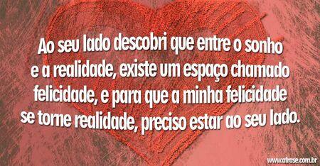 Ao seu lado descobri que entre o sonho e a realidade, existe um espaço chamado felicidade, e para que a minha felicidade se torne realidade, preciso estar ao seu lado.