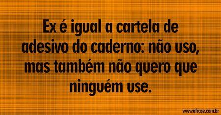 Ex é igual a cartela de adesivo do caderno: não uso, mas também não quero que ninguém use.