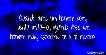 Quando vires um homem bom, tenta imitá-lo; quando vires um homem mau, examina-te a ti mesmo.