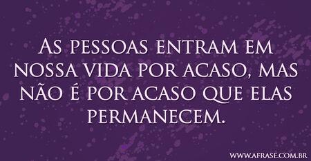 As pessoas entram em nossa vida por acaso, mas não é por acaso que elas permanecem.