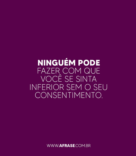 Ninguém pode fazer com que você se sinta inferior sem o seu consentimento.