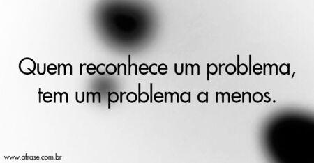Quem reconhece um problema, tem um problema a menos.