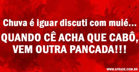 Chuva é iguar discuti com muié...
Quando cê acha que cabô, vem outra pancada!!!