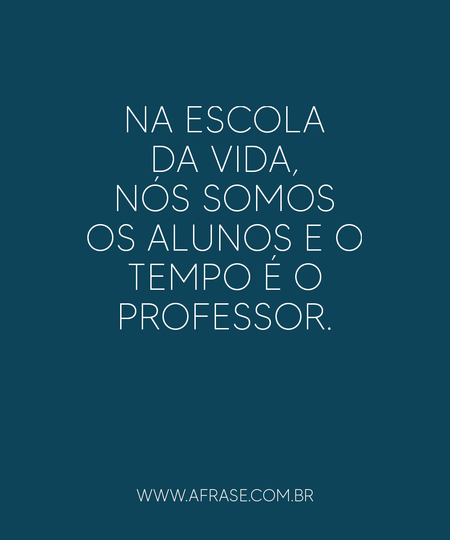 Na escola da vida, nós somos os alunos e o tempo é o professor.