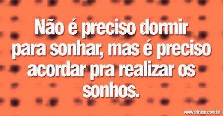 Não é preciso dormir para sonhar, mas é preciso acordar pra realizar os sonhos.