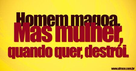 Homem magoa.
Mas mulher, quando quer, destrói.
