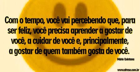 Com o tempo, você vai percebendo que, para ser feliz, você precisa aprender a gostar de você, a cuidar de você e, principalmente, a gostar de quem também gosta de você. 