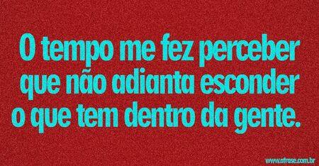 O tempo me fez perceber que não adianta esconder o que tem dentro da gente. 