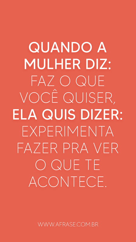 Quando a mulher diz: Faz o que você quiser, ela quis dizer: Experimenta fazer pra ver o que te acontece.