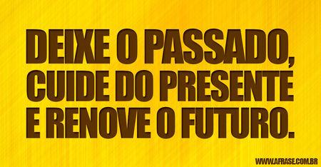 Deixe o passado, cuide do presente e renove o futuro.