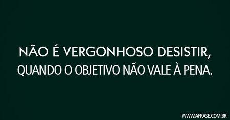 Não é vergonhoso desistir, quando o objetivo não vale à pena.