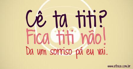 Cê ta titi?
Fica titi não!
Da um sorriso pá eu vai.