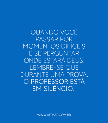 Quando você passar por momentos difíceis e se perguntar onde estará Deus, lembre-se que durante uma prova, o professor está em silêncio. 