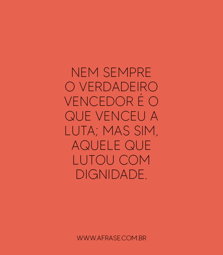 Nem sempre o verdadeiro vencedor é o que venceu a luta; mas sim, aquele que lutou com dignidade.