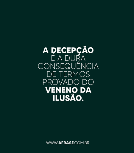 A decepção é a dura consequência de termos provado do veneno da ilusão.
