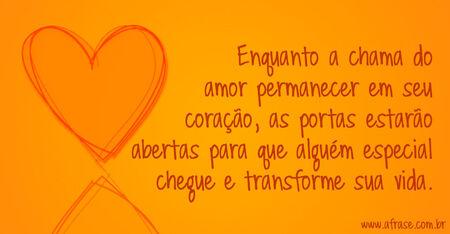 Enquanto a chama do amor permanecer em seu coração, as portas estarão abertas para que alguém especial chegue e transforme sua vida.