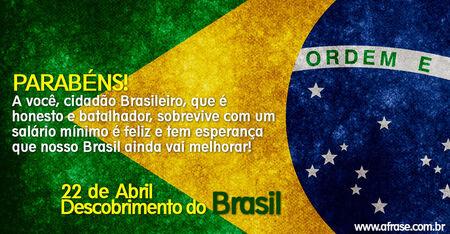 Parabéns!                     
A você, cidadão Brasileiro, que é honesto e batalhador, sobrevive com um salário mínimo é feliz e tem esperança que nosso Brasil ainda vai melhorar!