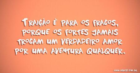 Traição é para os fracos, porque os fortes jamais trocam um verdadeiro amor por uma aventura qualquer.