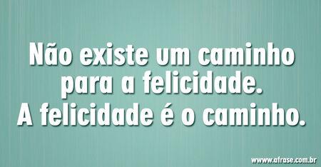 Não existe um caminho para a felicidade.
A felicidade é o caminho.
