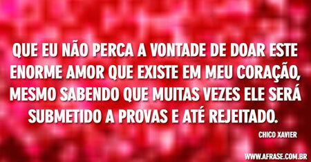 Que eu não perca a vontade de doar este enorme amor que existe em meu coração, mesmo sabendo que muitas vezes ele será submetido a provas e até rejeitado. 