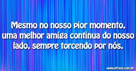 Mesmo no nosso pior momento, uma melhor amiga continua do nosso lado, sempre torcendo por nós.