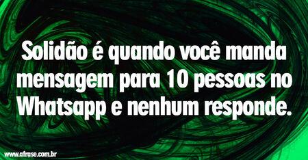 Solidão é quando você manda mensagem para 10 pessoas no Whatsapp e nenhum responde.