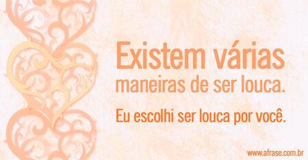 Existem várias maneiras de ser louca.
Eu escolhi ser louca por você.