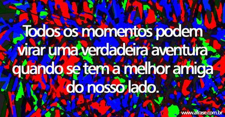 Todos os momentos podem virar uma verdadeira aventura quando se tem a melhor amiga do nosso lado.