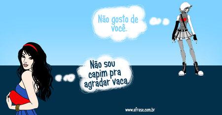 Não gosta de mim?
Eu entendo, caco de vidro tem inveja de diamante.