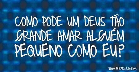 Como pode um Deus tão grande amar alguém pequeno como eu?
