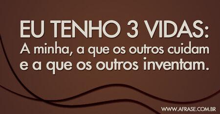 Eu tenho 3 vidas: A minha, a que os outros cuidam e a que os outros inventam.