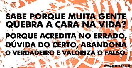 Sabe porque muita gente quebra a cara na vida?
Porque acredita no errado, dúvida do certo, abandona o verdadeiro e valoriza o falso.