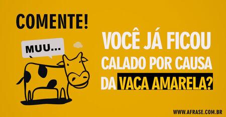 Comente!
Você já ficou calado por causa da vaca amarela.