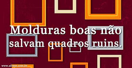 Molduras boas não salvam quadros ruins.