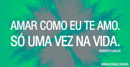 Amar como eu te amo.
Só uma vez na vida.