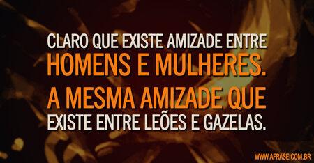Claro que existe amizade entre homens e mulheres.
A mesma amizade que existe entre leões e gazelas.