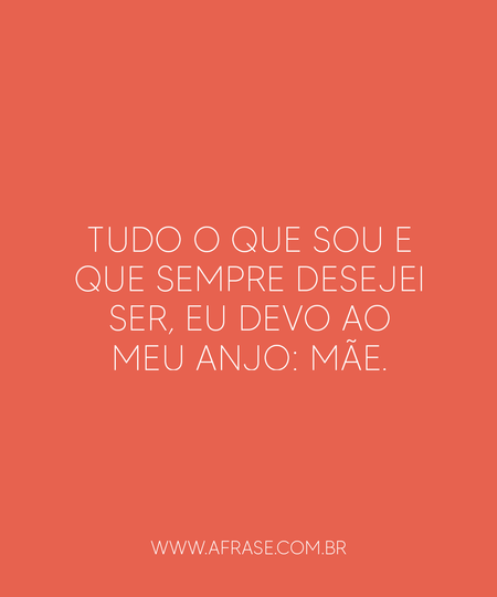 Tudo o que sou e que sempre desejei ser, eu devo ao meu anjo: Mãe.