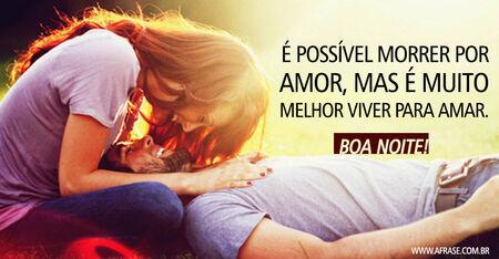 É possível morrer por amor, mas é muito melhor viver para amar.
Boa noite