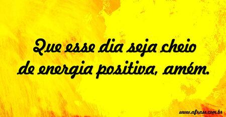 Que esse dia seja cheio de energia positiva, amém.