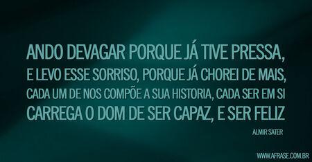 Ando devagar porque já tive pressa,
E levo esse sorriso, porque já chorei de mais,
Cada um de nos compõe a sua historia, cada ser em si 
Carrega o dom de ser capaz, e ser feliz