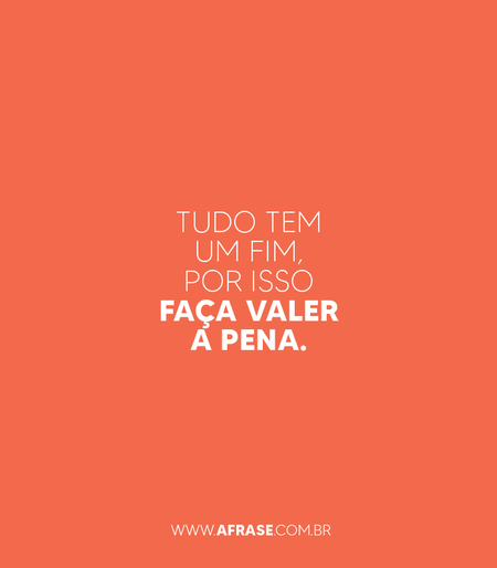 Tudo tem um fim, por isso faça valer a pena.