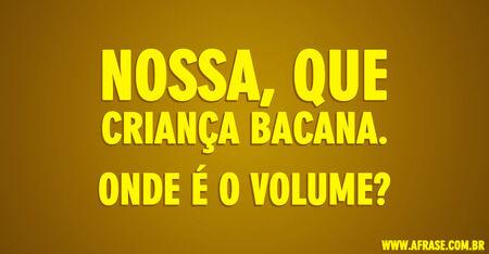 Nossa, que criança bacana.
Onde é o volume?